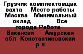 Грузчик-комплектовщик (вахта) › Место работы ­ Масква › Минимальный оклад ­ 45 000 - Все города Работа » Вакансии   . Амурская обл.,Константиновский р-н